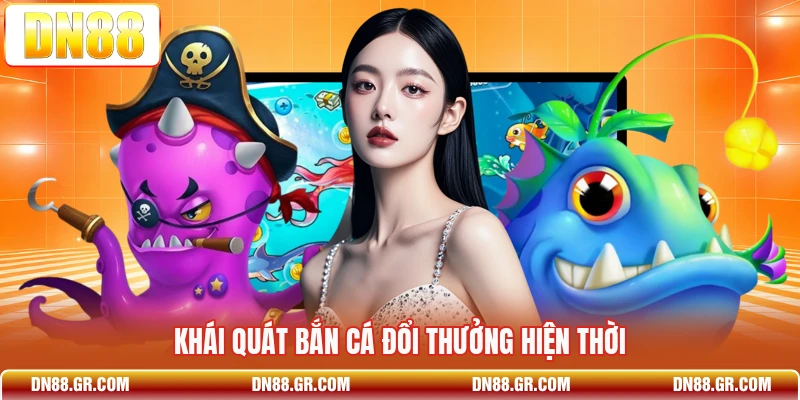 Khái quát bắn cá đổi thưởng hiện thời